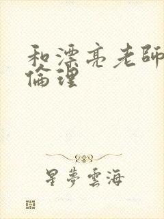 和漂亮老师做爰伦理