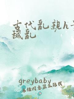 古代乱亲h贵女秽乱