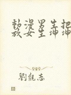 动漫男生把坤坤放女生坤坤里开元