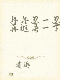 丹丹忍一忍让我再进去一下