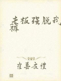 老板强脱我的内裤