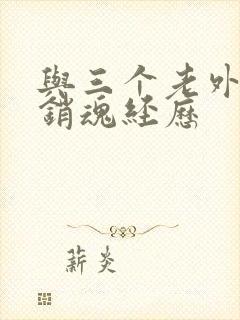 与三个老外三p销魂经历