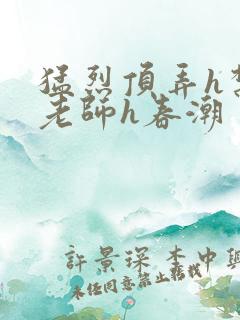 猛烈顶弄h禁欲老师h春潮