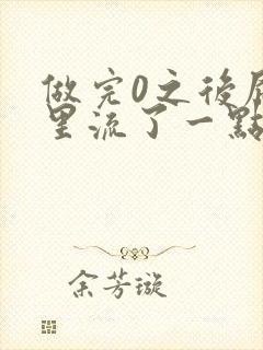 做完0之后屁股里流了一点血