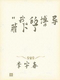 “我的博导去削萝卜了”