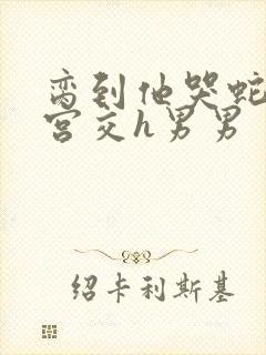 脔到他哭蛇双根宫交h男男