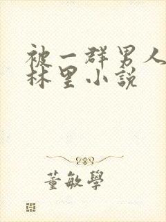 被一群男人在树林里小说