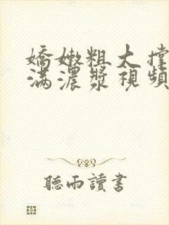 娇嫩粗大撑开灌满浓浆视频