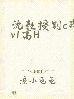 沈教授别c我1v1高H