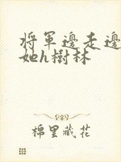 将军边走边挺进她h树林