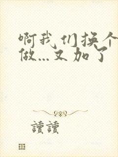 啊我们换个地方做...又加了