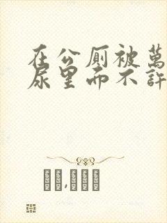 在公厕被万人C尿里面不许漏出来