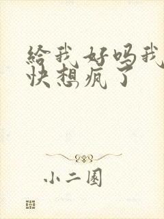 给我好吗我想你快想疯了