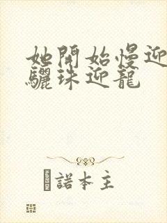 她开始慢迎迎合骊珠迎龙