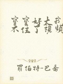 宝宝好大我都握不住了视频