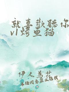 就喜欢听你叫1v1烤鱼猫