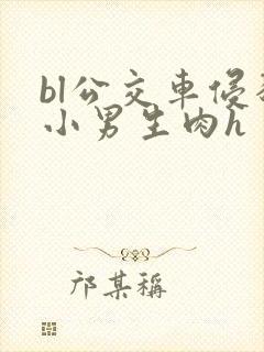 bl公交车侵犯小男生肉h