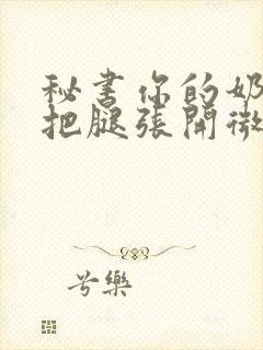 秘书你的奶好大把腿张开微博