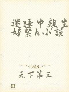 迷睡中亲生乖女好紧h小说