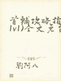 首辅攻略指南(1v1)全文免费阅读