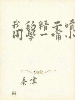 我的精子喷了女同学一嘴小说