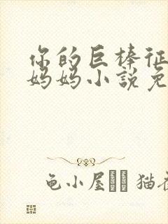 你的巨棒征服了妈妈小说免费阅读