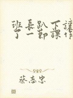 班长趴下让我C了一节课作文