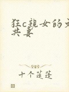 狂c亲女的文h共妻