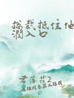 总裁抵住他的湿润入口