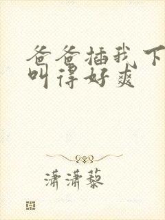 爸爸插我下面我叫得好爽