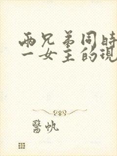 两兄弟同时拥有一女主的现言