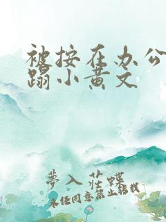 被按在办公室糟蹋小黄文