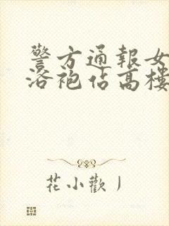 警方通报女子穿浴袍站高楼窗外