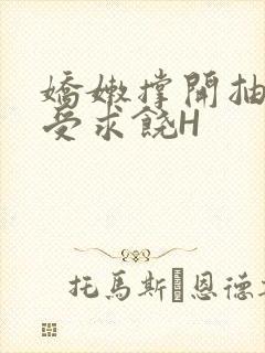 娇嫩撑开抽搐承受求饶H