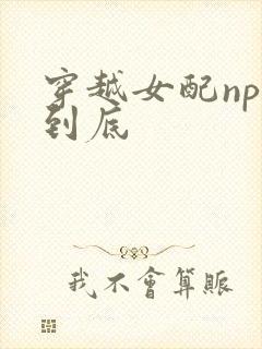 穿越女配np湿到底