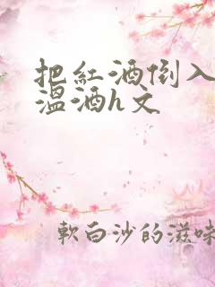 把红酒倒入b里温酒h文