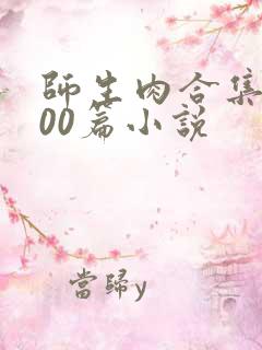 师生肉合集乱500篇小说