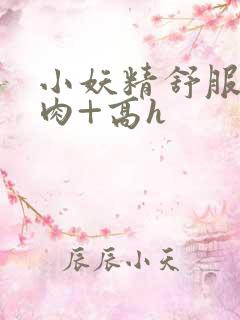 小妖精舒服吗+肉+高h