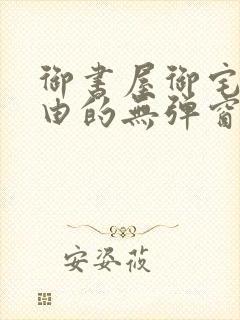 御书屋御宅屋自由的无弹窗小说阅读