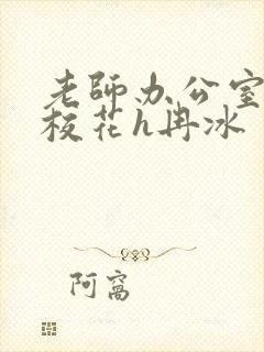 老师办公室狂肉校花h冉冰