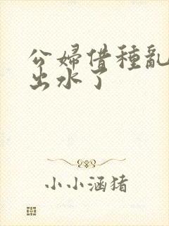 公妇借种乱h日出水了