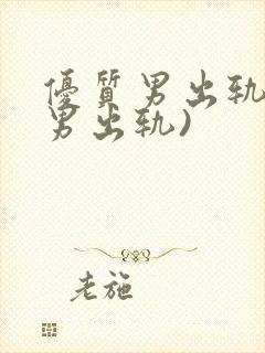 优质男出轨h(男出轨)