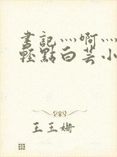 书记灬啊灬啊灬轻点白芸小说