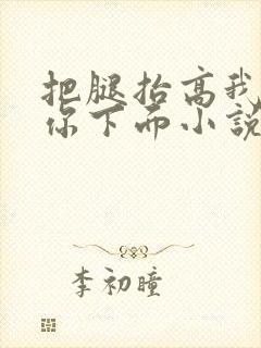 把腿抬高我要添你下面小说章节