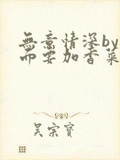 无意情深by拉面要加香菜
