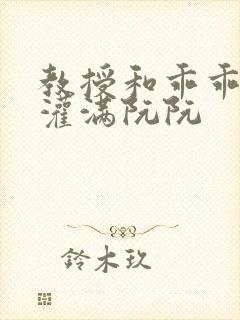 教授和乖乖女h灌满阮阮