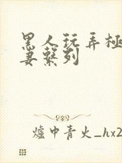 黑人玩弄极品人妻系列