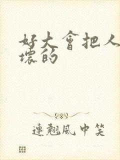 好大会把人家弄坏的