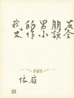 我的男朋友又娇又作小说全文免费阅读