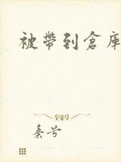 被带到仓库糟蹋